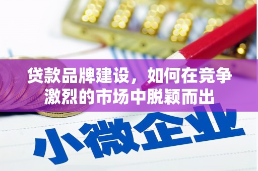 竹北贷款品牌建设，如何在竞争激烈的市场中脱颖而出