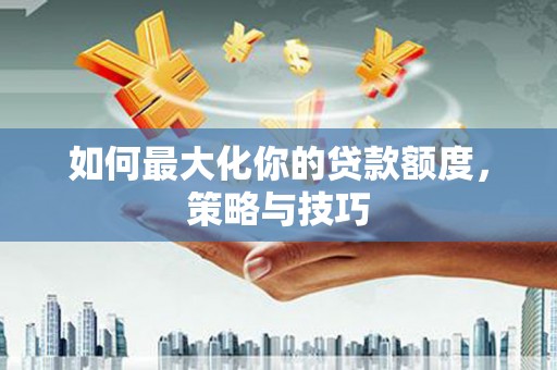 竹北如何最大化你的贷款额度，策略与技巧