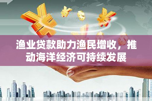 竹北渔业贷款助力渔民增收，推动海洋经济可持续发展