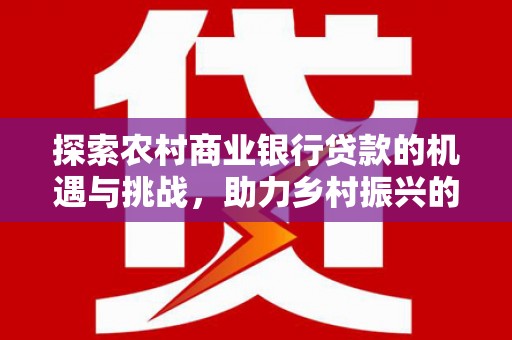 竹北探索农村商业银行贷款的机遇与挑战，助力乡村振兴的金融引擎