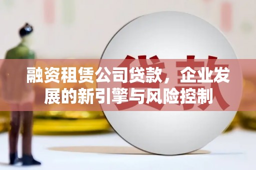 竹北融资租赁公司贷款，企业发展的新引擎与风险控制