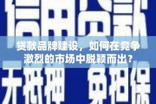 竹北贷款品牌建设，如何在竞争激烈的市场中脱颖而出？