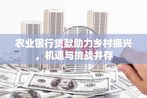 竹北农业银行贷款助力乡村振兴，机遇与挑战并存