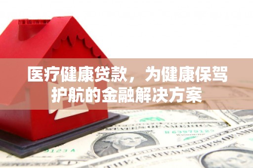 竹北医疗健康贷款，为健康保驾护航的金融解决方案