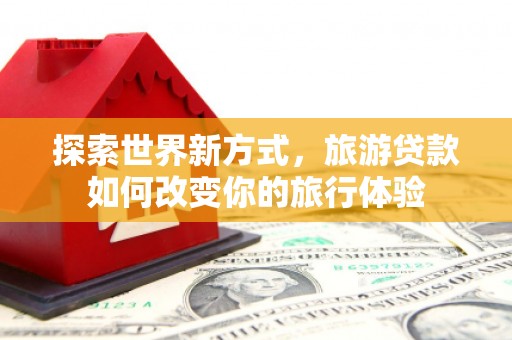 竹北探索世界新方式，旅游贷款如何改变你的旅行体验