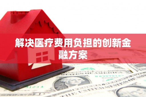 竹北解决医疗费用负担的创新金融方案